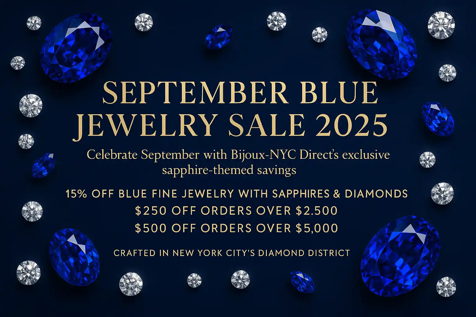 generate a image for my sale banner September Blue Jewelry Sale 2025
Celebrate September with Bijoux-NYC Direct’s exclusive sapphire-themed savings.
✨ 15% off Blue Fine Jewelry with Sapphires & Diamonds
✨ $250 off orders over $2,500
✨ $500 off orders over $5,000

Every piece is crafted in New York City’s Diamond District — where timeless craftsmanship meets modern elegance. ALT text:
September Blue Jewelry Sale 2025 by Bijoux-NYC Direct – fine sapphire and diamond jewelry discounts